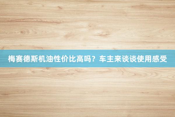 梅赛德斯机油性价比高吗？车主来谈谈使用感受