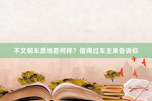 不文明车质地若何样？信得过车主来告诉你