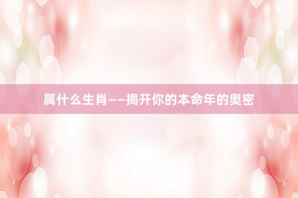 属什么生肖——揭开你的本命年的奥密