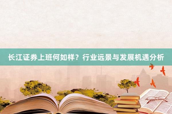 长江证券上班何如样？行业远景与发展机遇分析