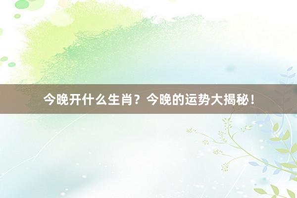 今晚开什么生肖？今晚的运势大揭秘！