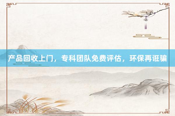 产品回收上门，专科团队免费评估，环保再诳骗