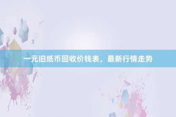 一元旧纸币回收价钱表，最新行情走势