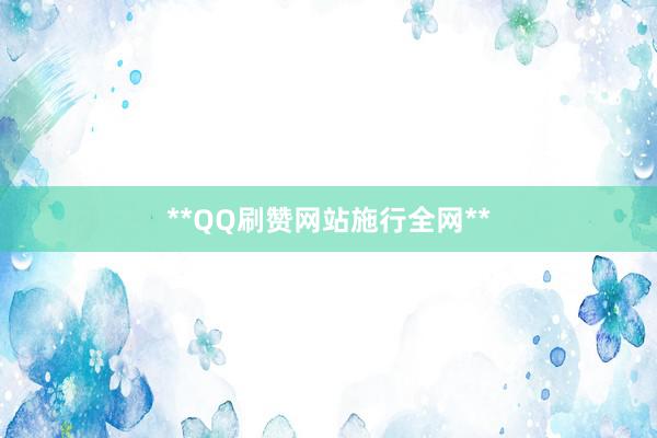 **QQ刷赞网站施行全网**