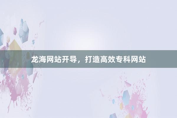 龙海网站开导，打造高效专科网站
