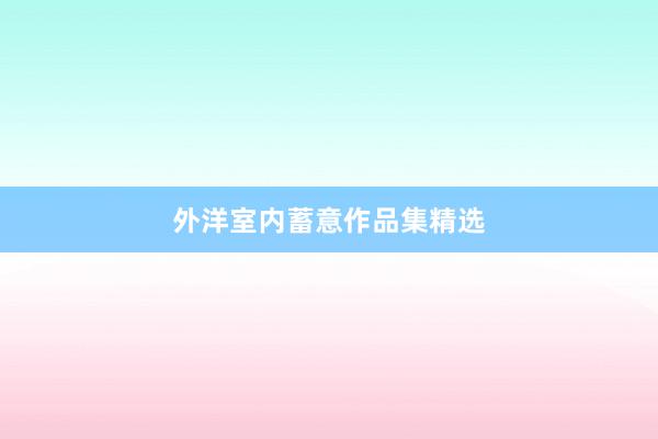 外洋室内蓄意作品集精选