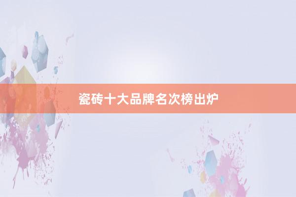 瓷砖十大品牌名次榜出炉