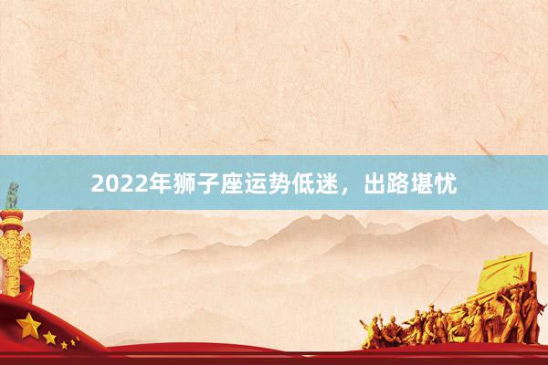 2022年狮子座运势低迷，出路堪忧