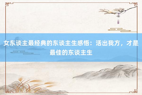 女东谈主最经典的东谈主生感悟：活出我方，才是最佳的东谈主生