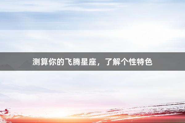 测算你的飞腾星座，了解个性特色