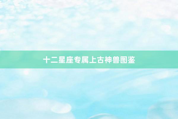 十二星座专属上古神兽图鉴