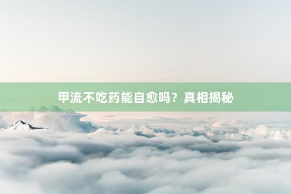 甲流不吃药能自愈吗？真相揭秘