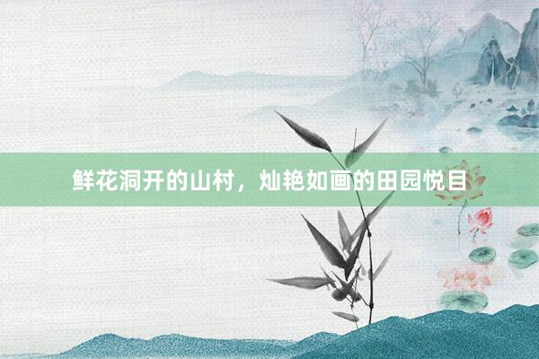 鲜花洞开的山村，灿艳如画的田园悦目