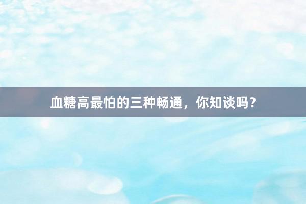 血糖高最怕的三种畅通，你知谈吗？