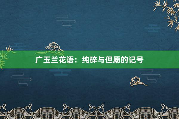 广玉兰花语：纯碎与但愿的记号