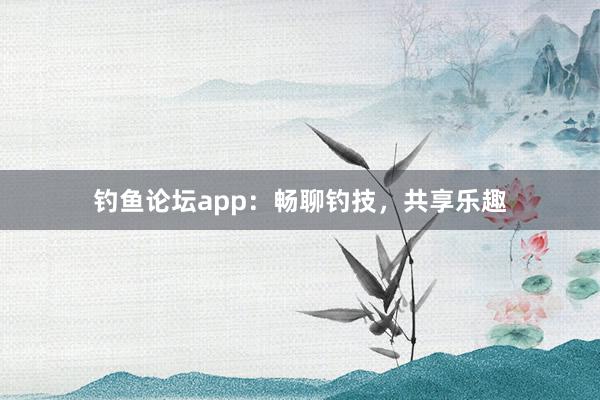 钓鱼论坛app：畅聊钓技，共享乐趣