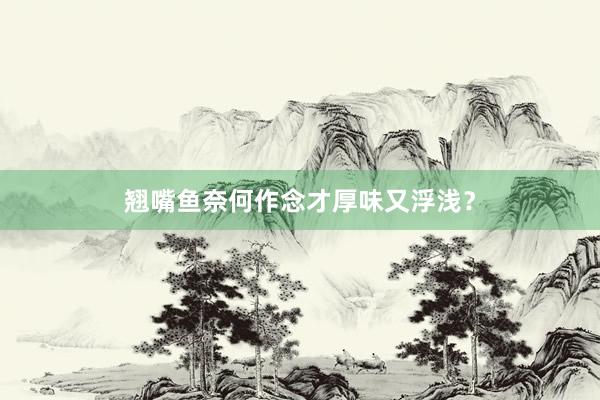 翘嘴鱼奈何作念才厚味又浮浅？
