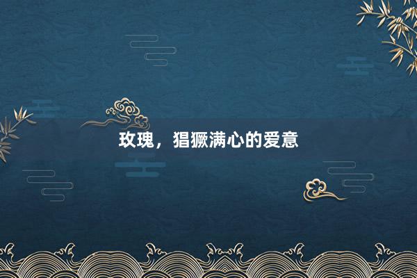 玫瑰，猖獗满心的爱意