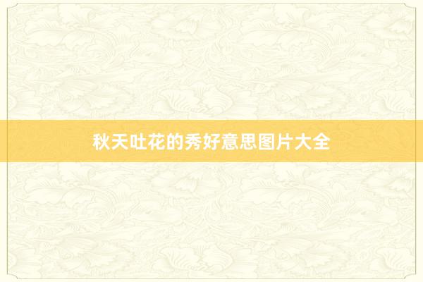 秋天吐花的秀好意思图片大全